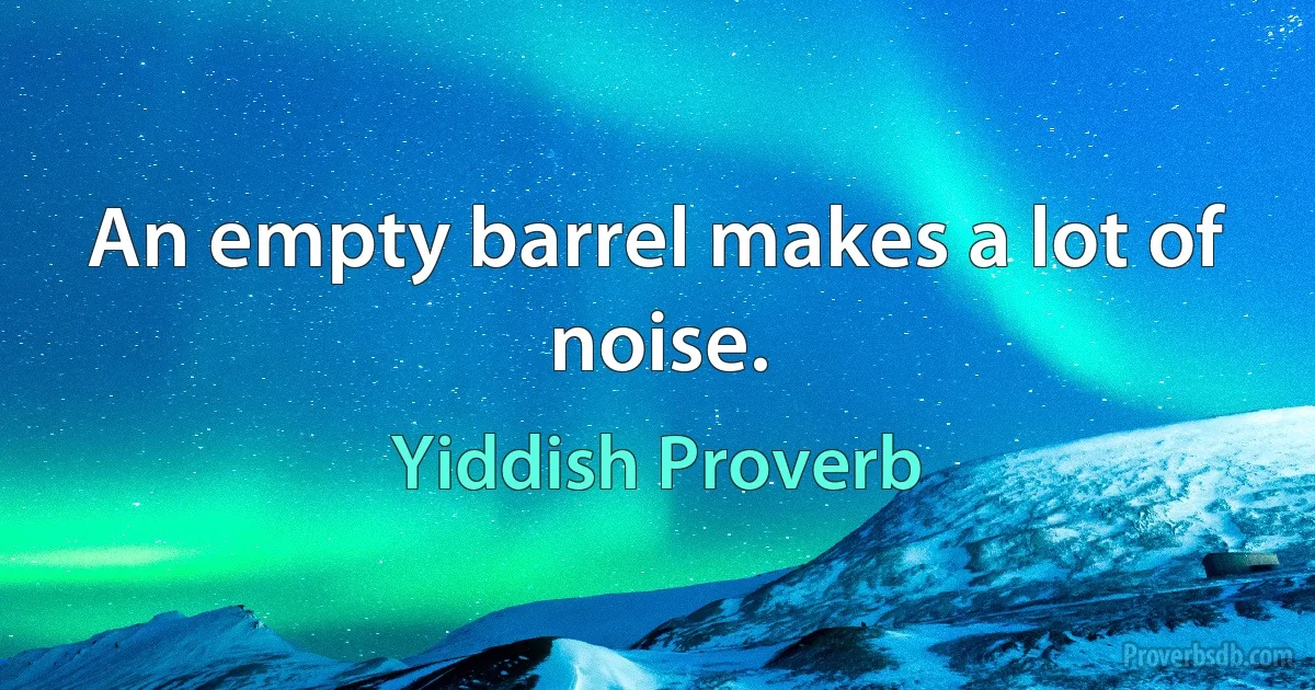 An empty barrel makes a lot of noise. (Yiddish Proverb)