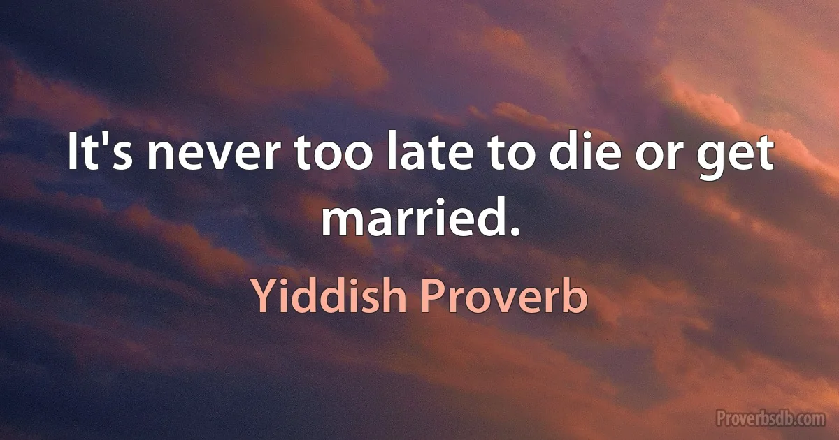 It's never too late to die or get married. (Yiddish Proverb)