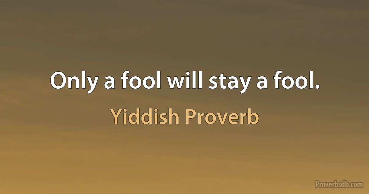 Only a fool will stay a fool. (Yiddish Proverb)