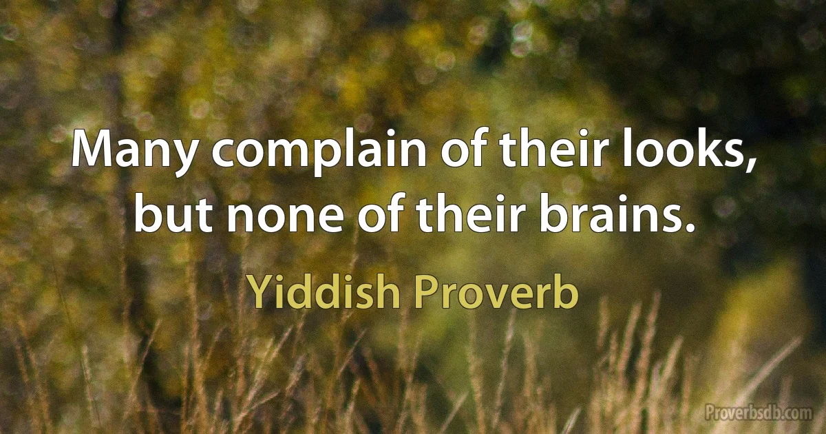 Many complain of their looks, but none of their brains. (Yiddish Proverb)