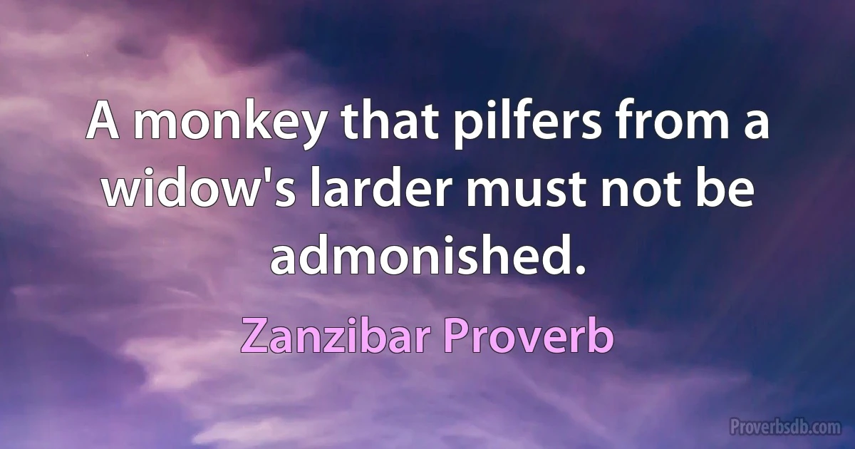 A monkey that pilfers from a widow's larder must not be admonished. (Zanzibar Proverb)