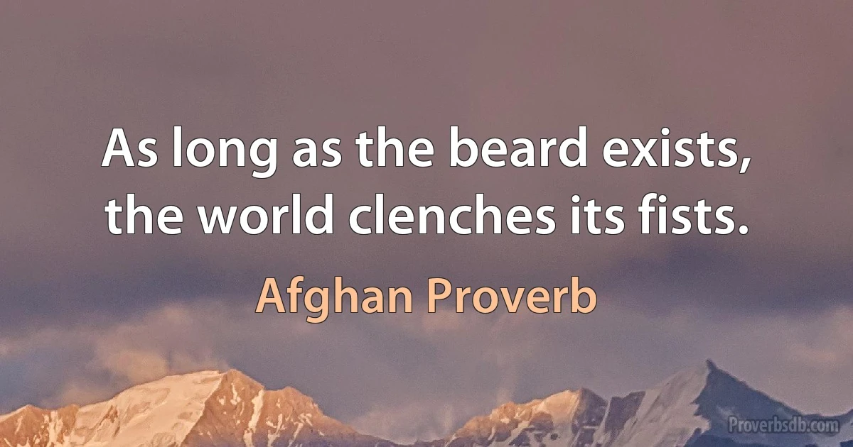 As long as the beard exists, the world clenches its fists. (Afghan Proverb)