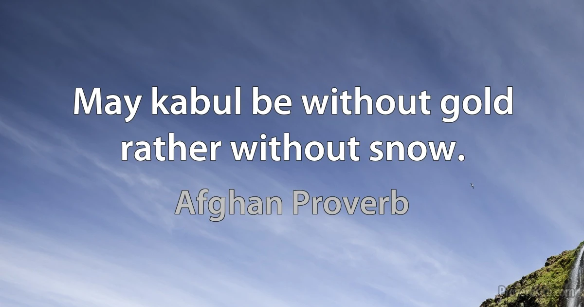 May kabul be without gold rather without snow. (Afghan Proverb)