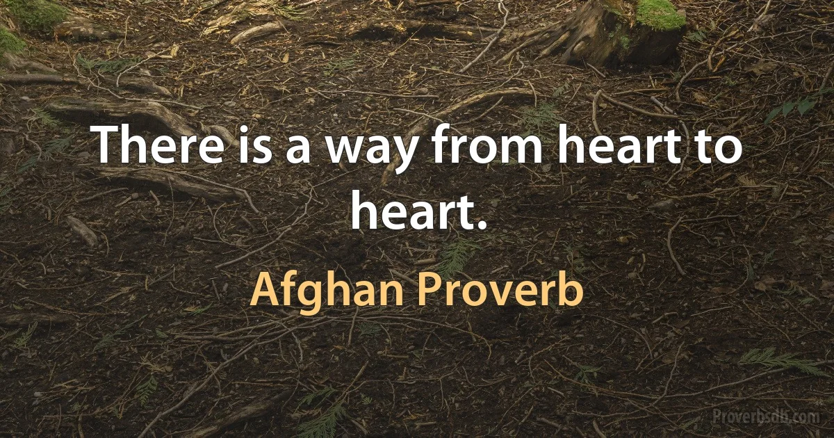 There is a way from heart to heart. (Afghan Proverb)