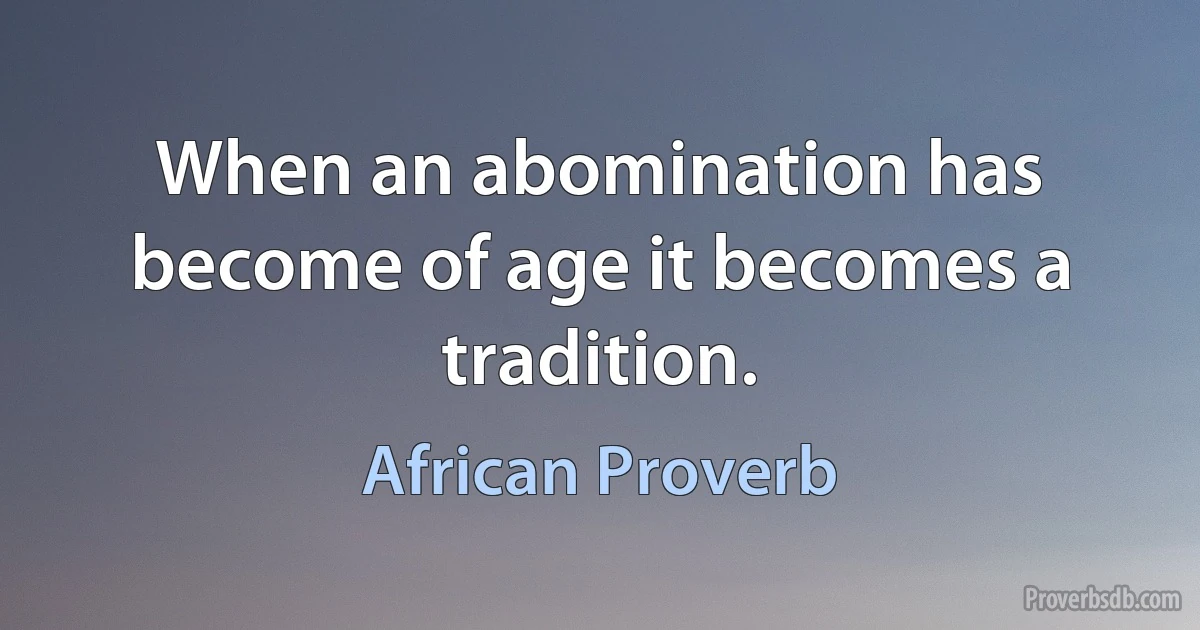 When an abomination has become of age it becomes a tradition. (African Proverb)