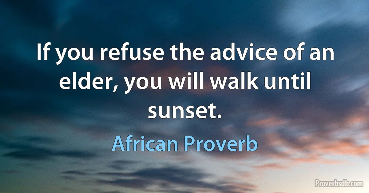 If you refuse the advice of an elder, you will walk until sunset. (African Proverb)