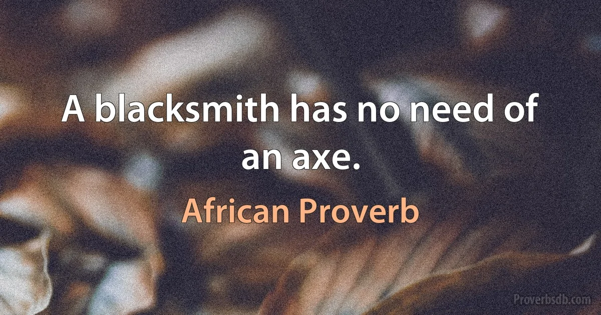 A blacksmith has no need of an axe. (African Proverb)