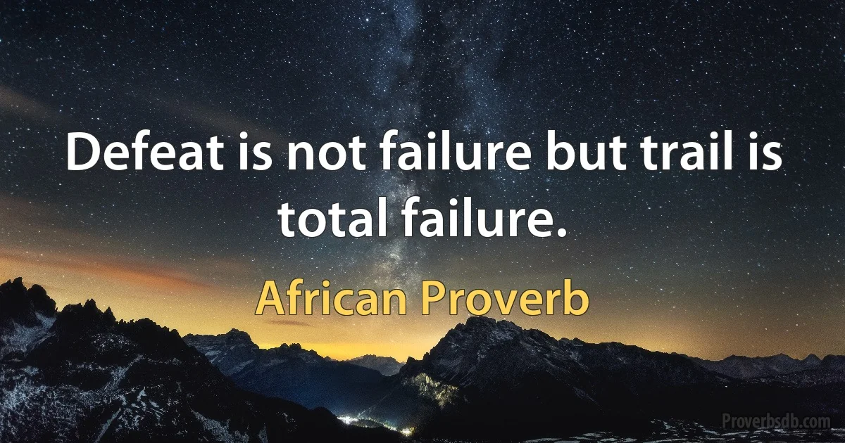 Defeat is not failure but trail is total failure. (African Proverb)