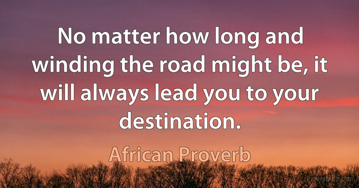 No matter how long and winding the road might be, it will always lead you to your destination. (African Proverb)