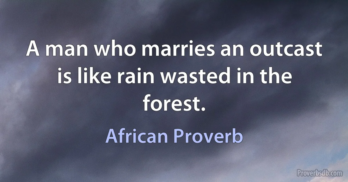 A man who marries an outcast is like rain wasted in the forest. (African Proverb)