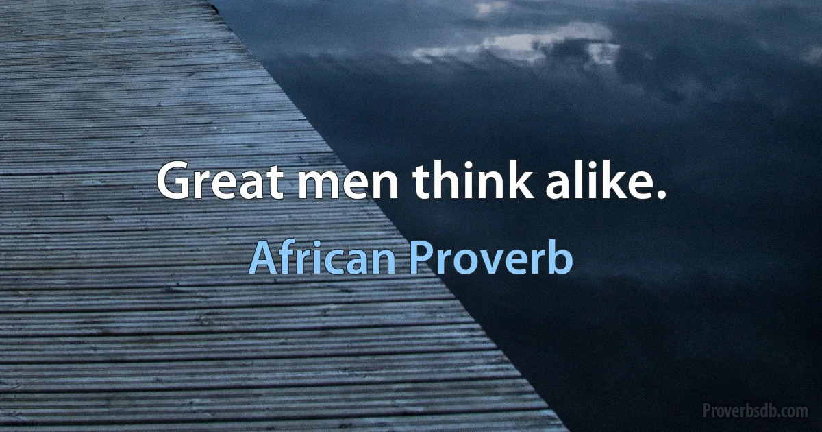 Great men think alike. (African Proverb)