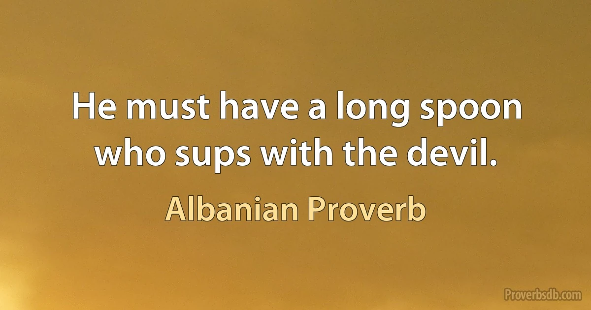 He must have a long spoon who sups with the devil. (Albanian Proverb)