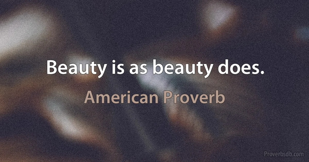 Beauty is as beauty does. (American Proverb)