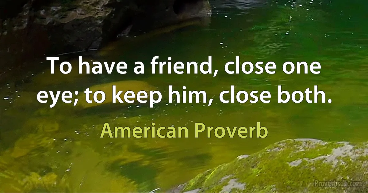 To have a friend, close one eye; to keep him, close both. (American Proverb)