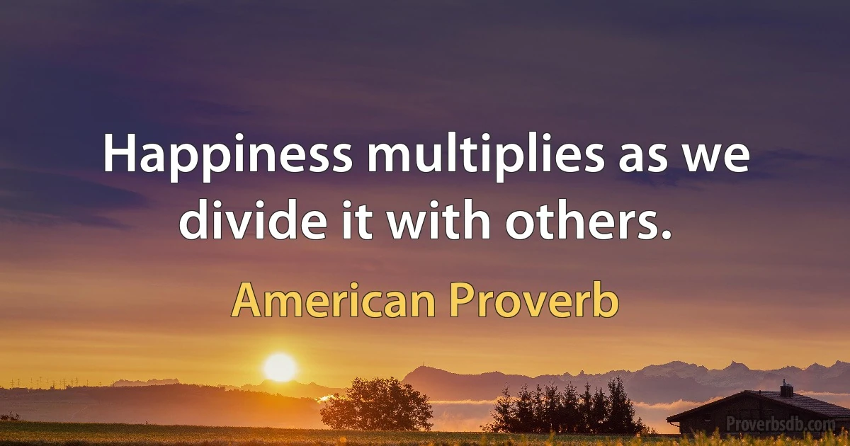 Happiness multiplies as we divide it with others. (American Proverb)