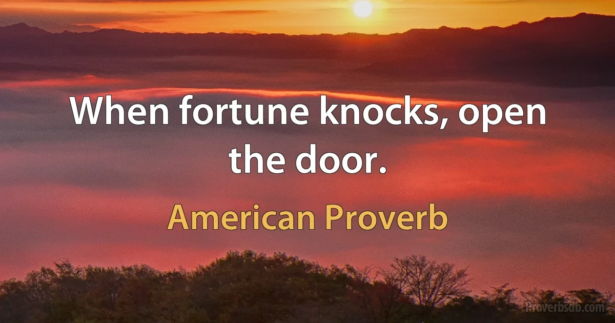 When fortune knocks, open the door. (American Proverb)