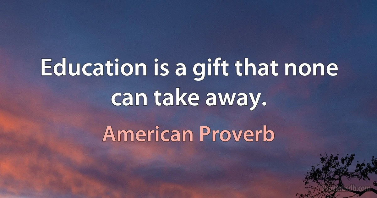 Education is a gift that none can take away. (American Proverb)