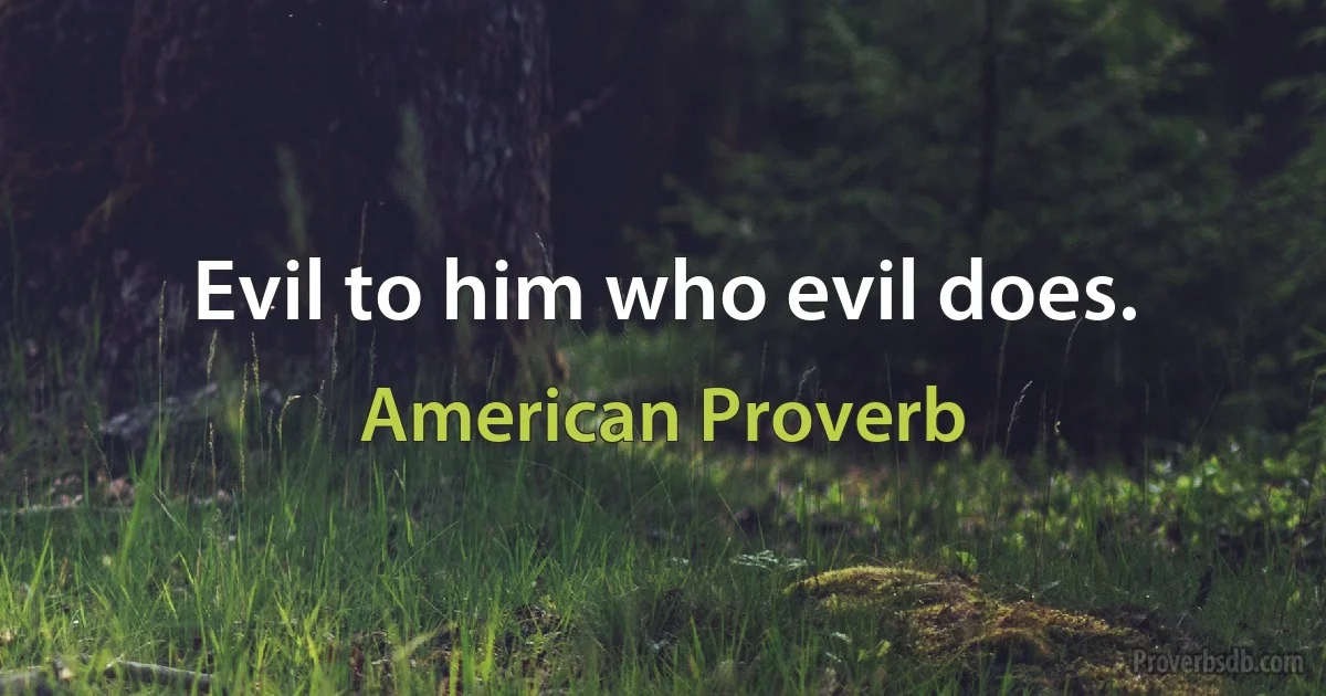 Evil to him who evil does. (American Proverb)