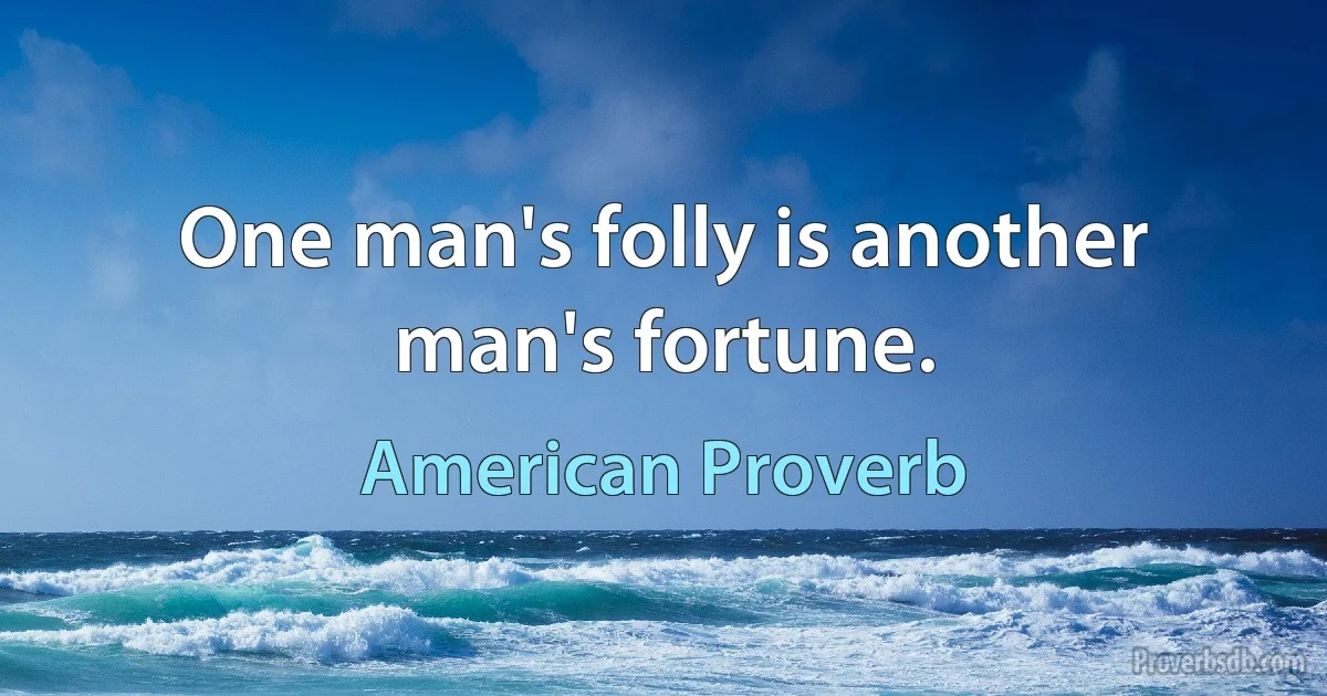 One man's folly is another man's fortune. (American Proverb)