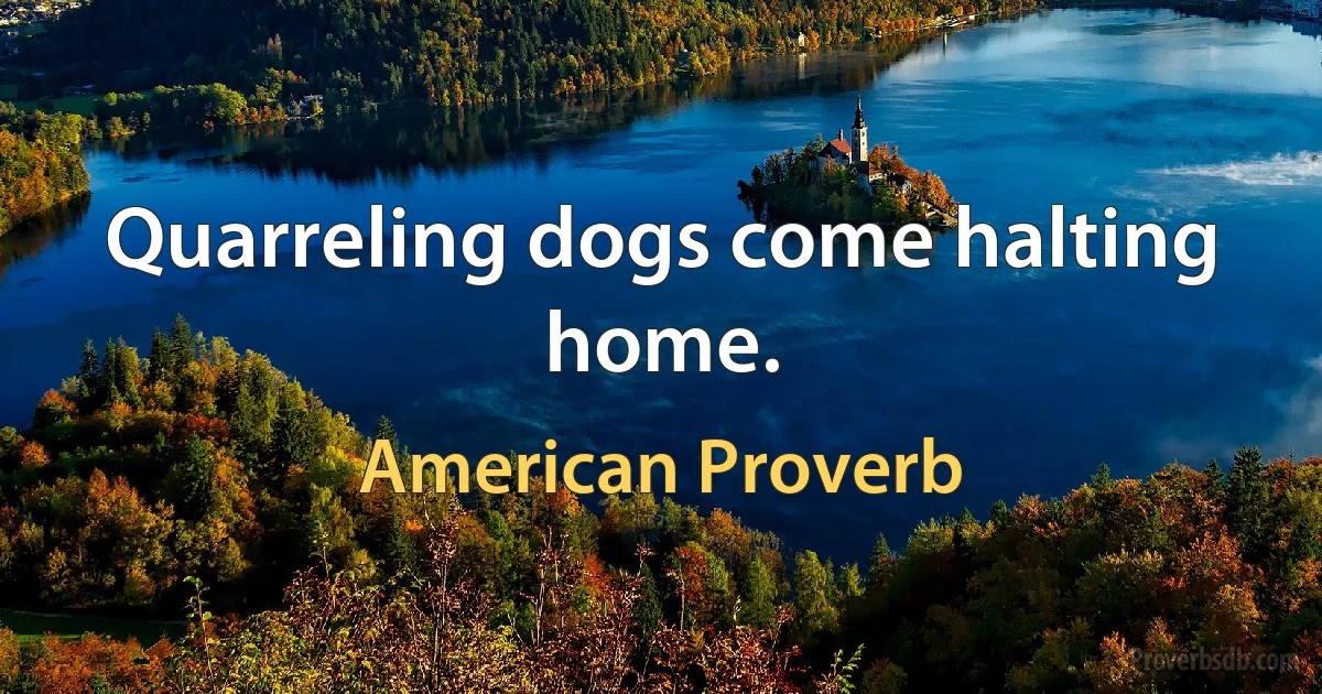 Quarreling dogs come halting home. (American Proverb)