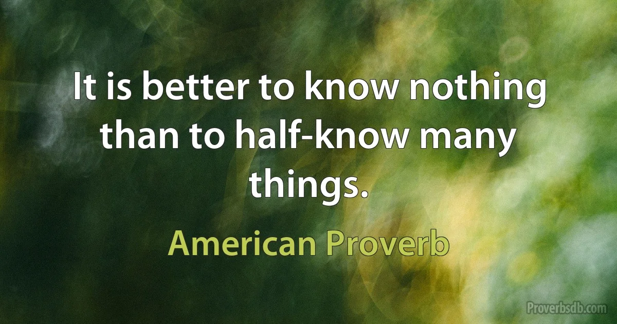 It is better to know nothing than to half-know many things. (American Proverb)