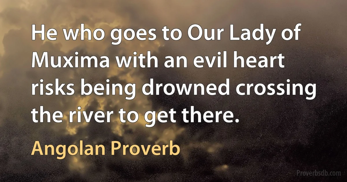 He who goes to Our Lady of Muxima with an evil heart risks being drowned crossing the river to get there. (Angolan Proverb)