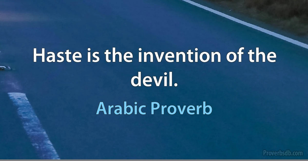 Haste is the invention of the devil. (Arabic Proverb)