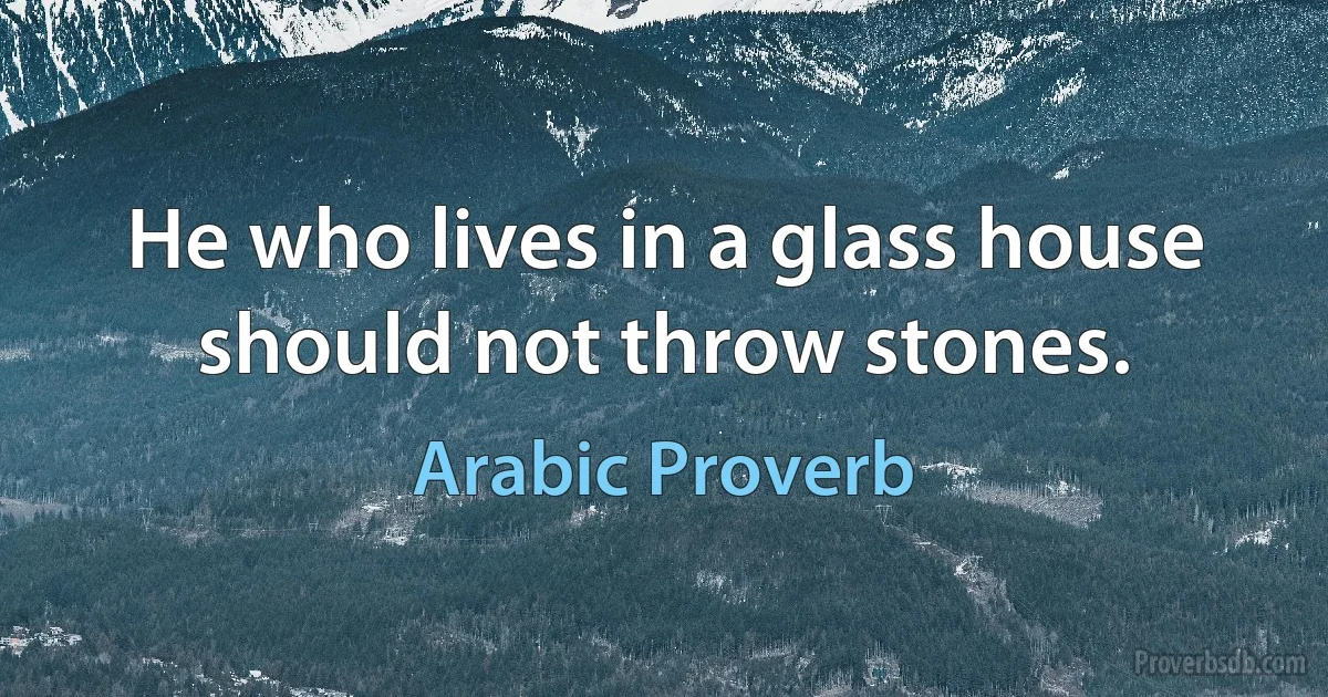 He who lives in a glass house should not throw stones. (Arabic Proverb)