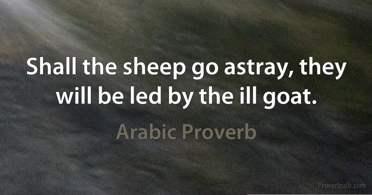 Shall the sheep go astray, they will be led by the ill goat. (Arabic Proverb)