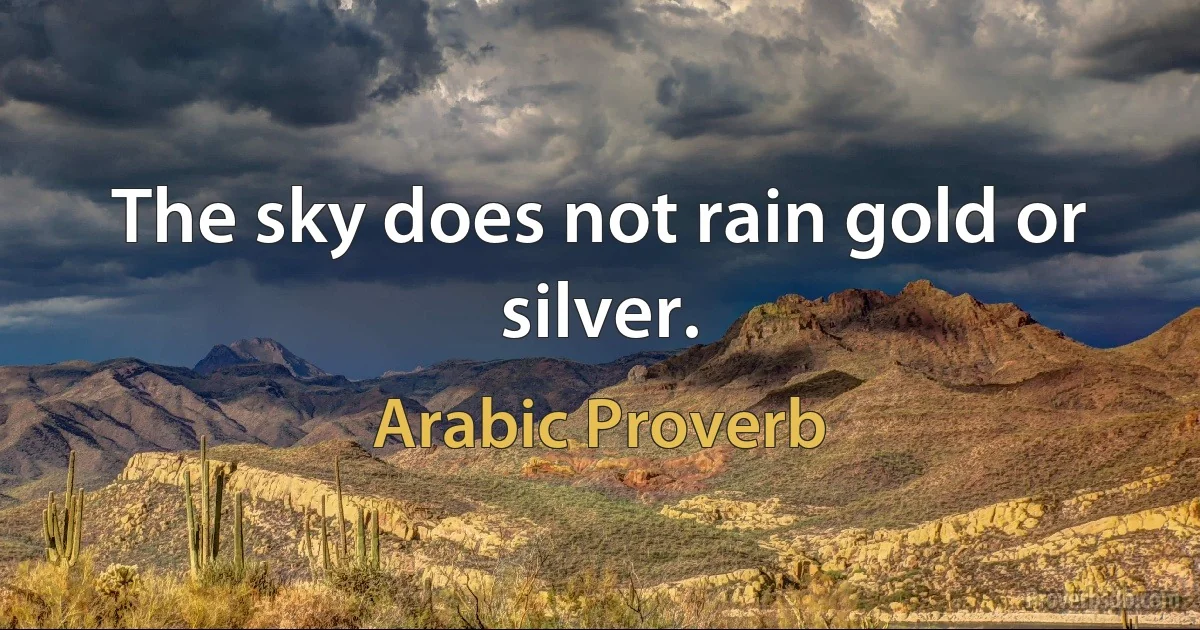 The sky does not rain gold or silver. (Arabic Proverb)