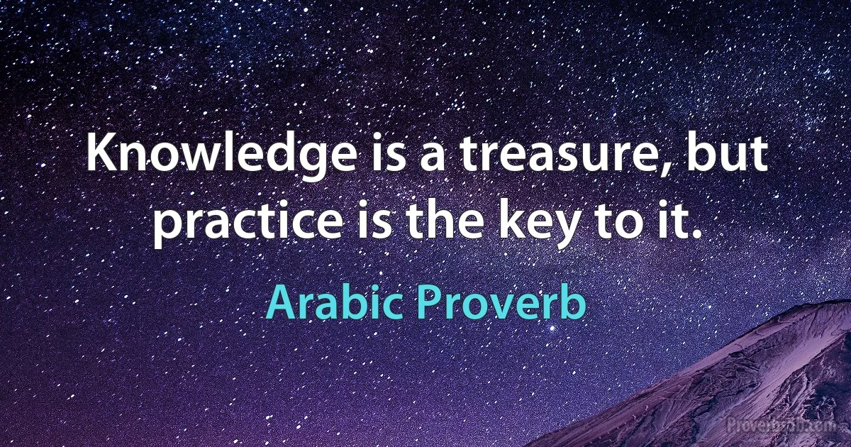 Knowledge is a treasure, but practice is the key to it. (Arabic Proverb)