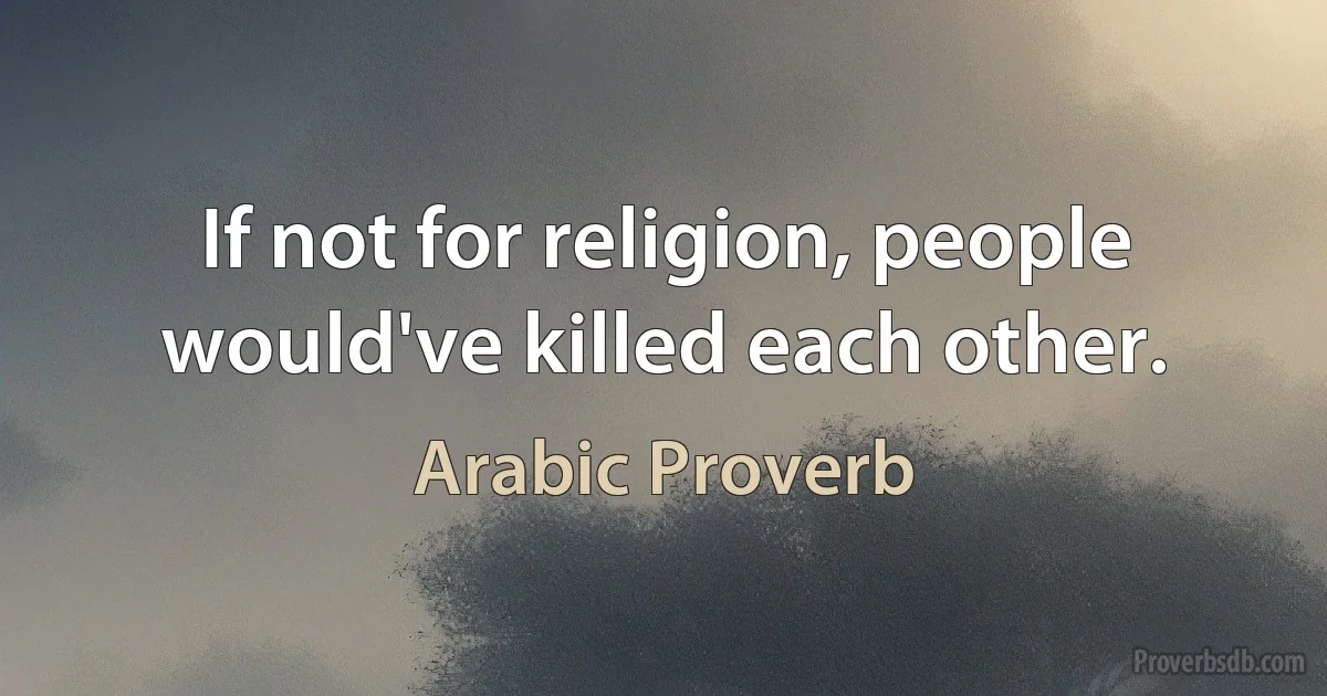 If not for religion, people would've killed each other. (Arabic Proverb)