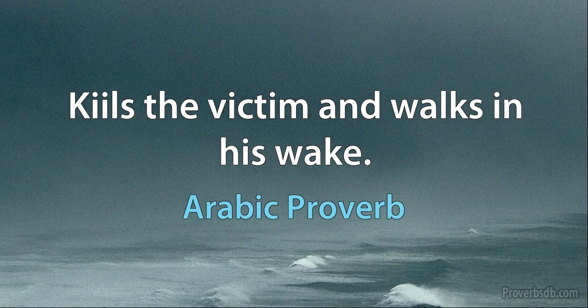 Kiils the victim and walks in his wake. (Arabic Proverb)