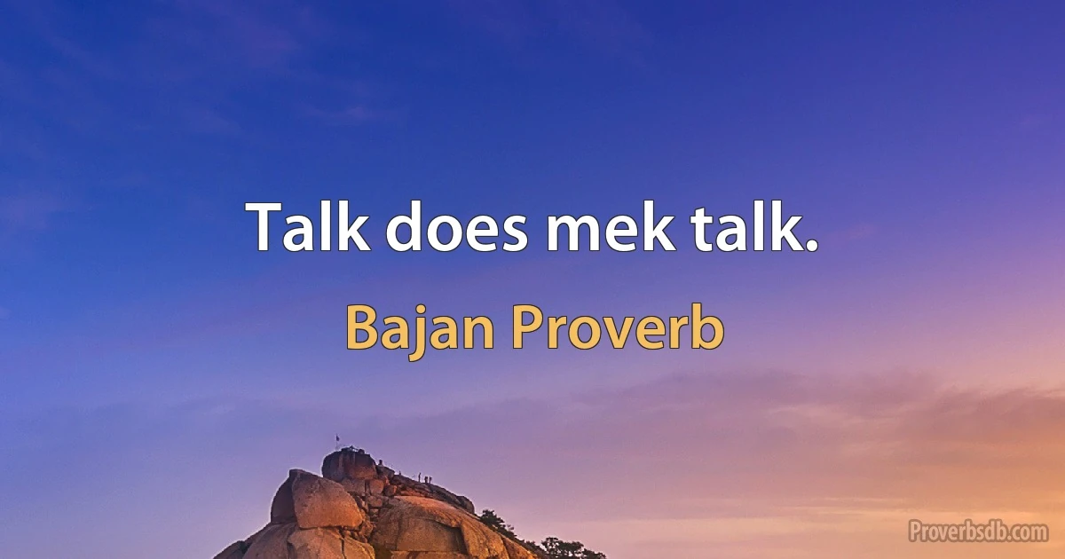 Talk does mek talk. (Bajan Proverb)