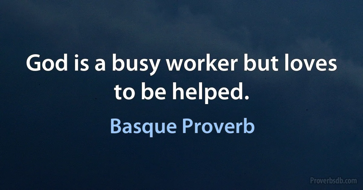 God is a busy worker but loves to be helped. (Basque Proverb)