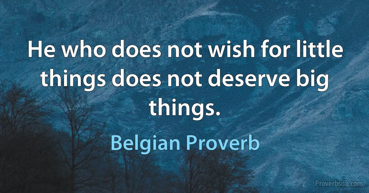 He who does not wish for little things does not deserve big things. (Belgian Proverb)