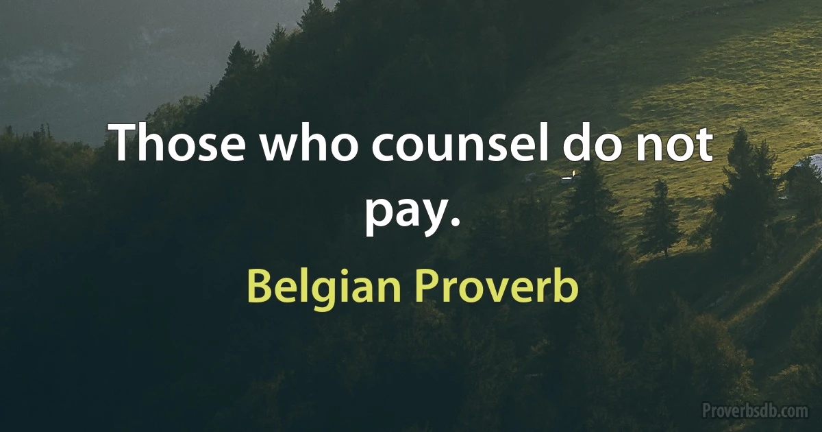 Those who counsel do not pay. (Belgian Proverb)