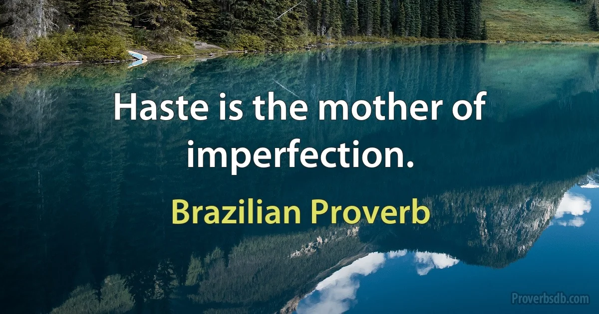 Haste is the mother of imperfection. (Brazilian Proverb)