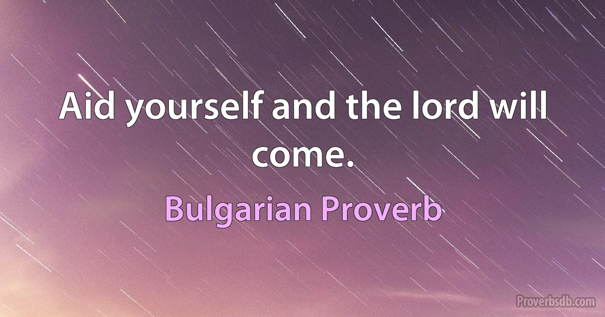 Aid yourself and the lord will come. (Bulgarian Proverb)