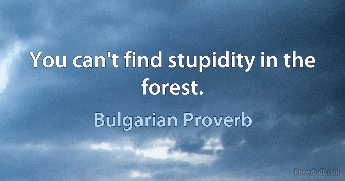 You can't find stupidity in the forest. (Bulgarian Proverb)