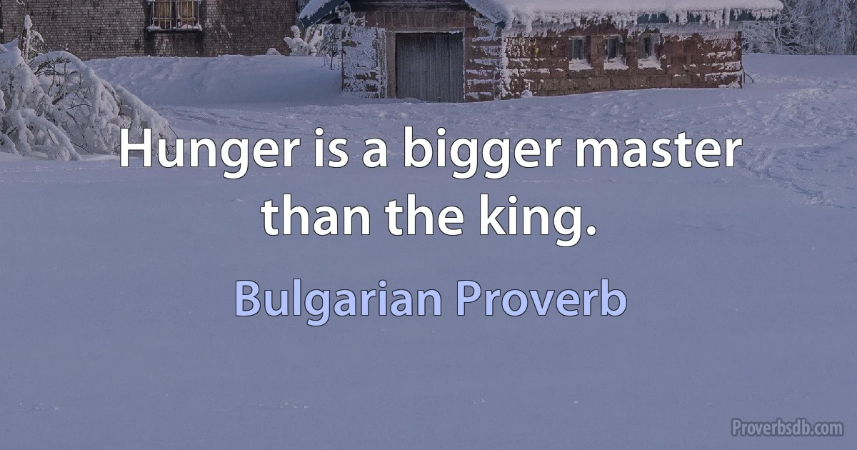 Hunger is a bigger master than the king. (Bulgarian Proverb)