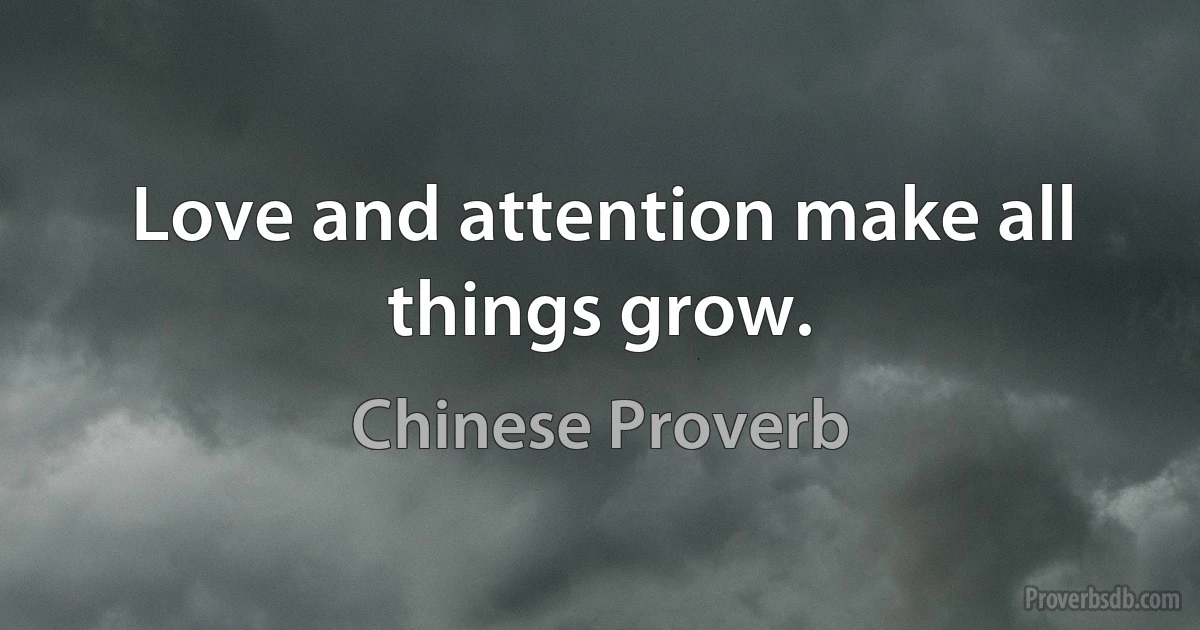 Love and attention make all things grow. (Chinese Proverb)