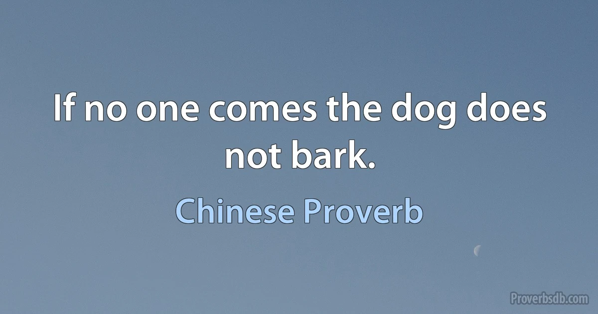 If no one comes the dog does not bark. (Chinese Proverb)