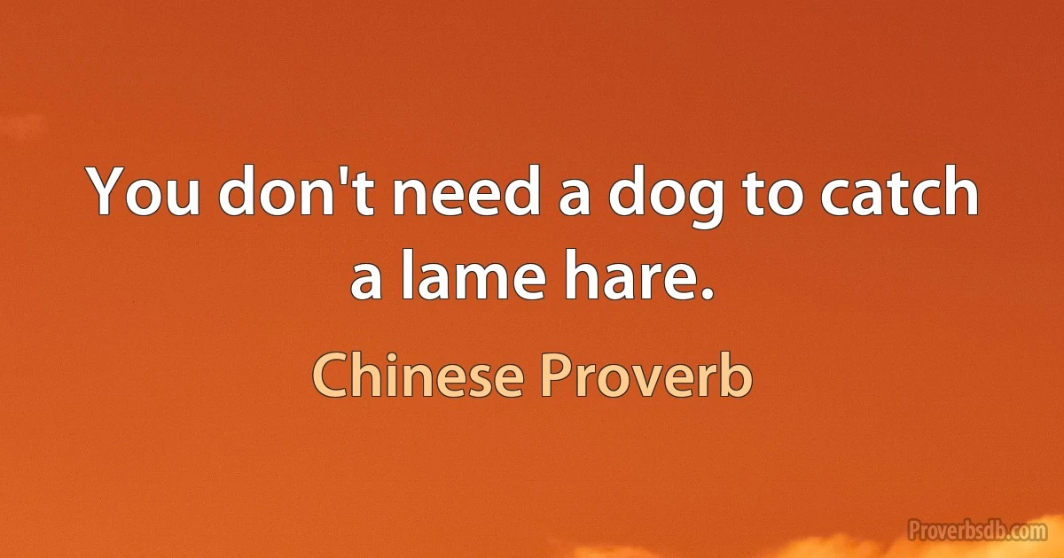 You don't need a dog to catch a lame hare. (Chinese Proverb)