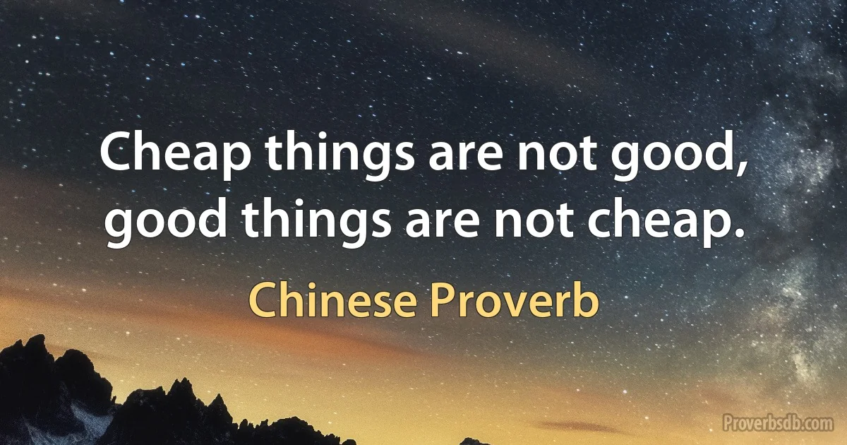 Cheap things are not good, good things are not cheap. (Chinese Proverb)