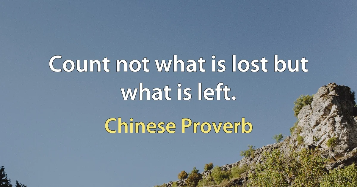 Count not what is lost but what is left. (Chinese Proverb)