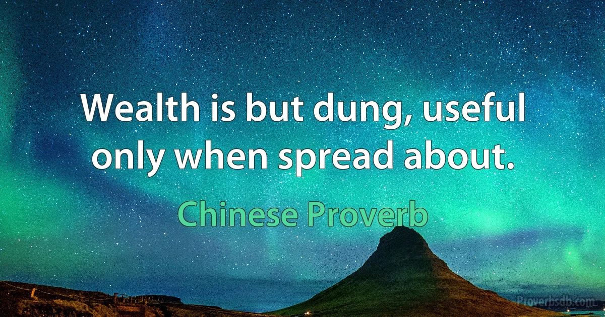 Wealth is but dung, useful only when spread about. (Chinese Proverb)