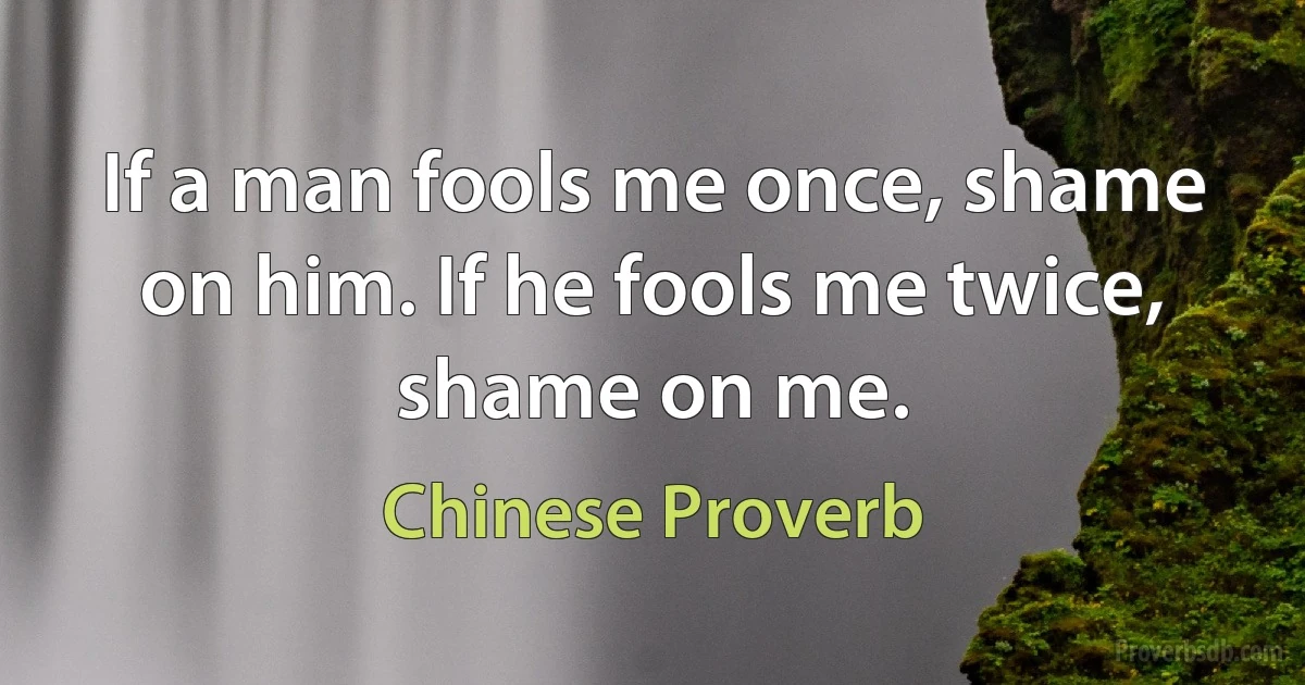 If a man fools me once, shame on him. If he fools me twice, shame on me. (Chinese Proverb)