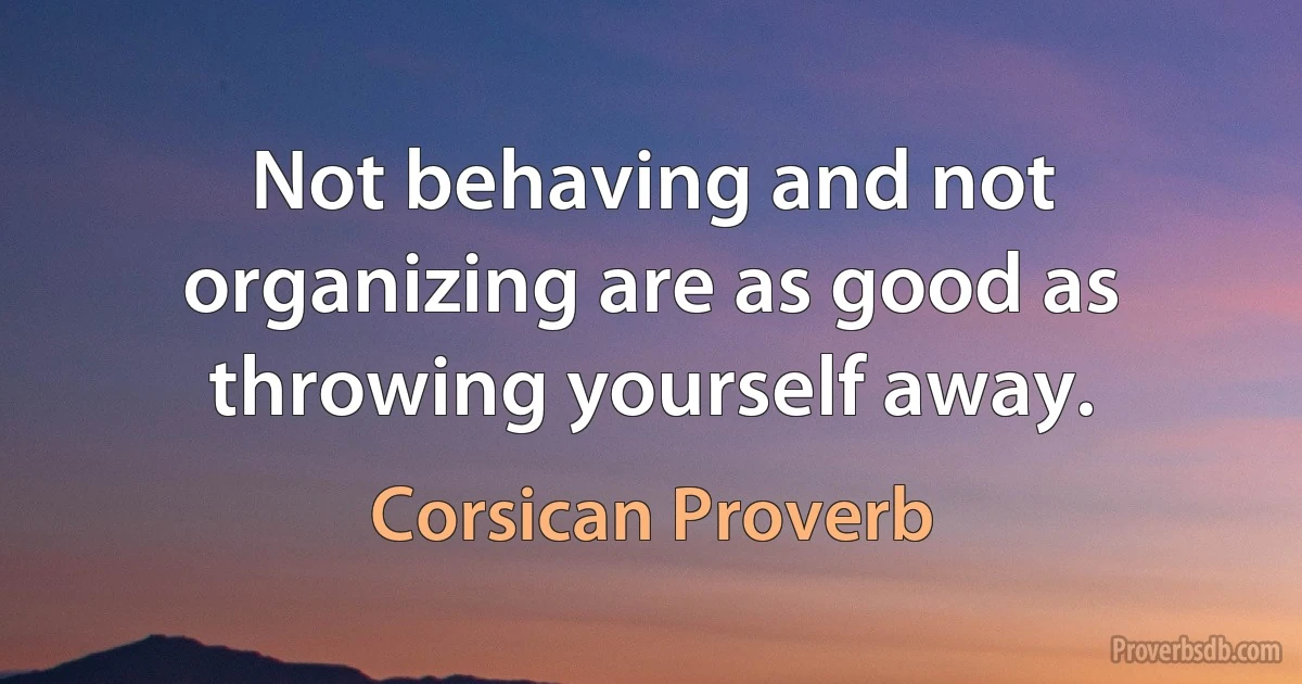 Not behaving and not organizing are as good as throwing yourself away. (Corsican Proverb)