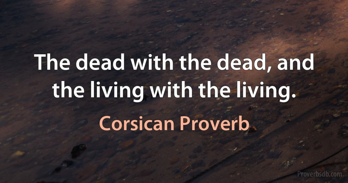 The dead with the dead, and the living with the living. (Corsican Proverb)